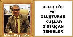 Gazeteci Yazar Vahdet Nafiz Aksu yazdı: 'Geleceğe “V” oluşturan kuşlar gibi uçan şehirler'