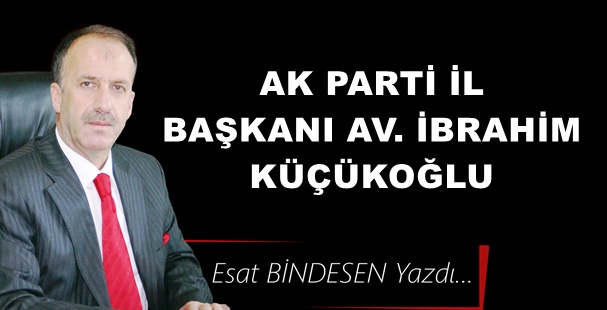 Gazeteci Yazar Esat Bindesen yazdı: 'Ak Parti İl Başkanı Av. İbrahim Küçükoğlu'