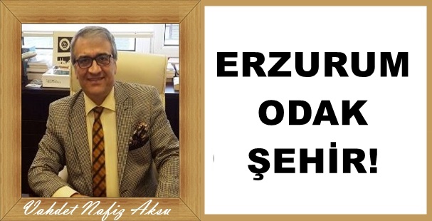 Gazeteci Yazar Vahdet Nafiz Aksu'nın kaleminden: 'Erzurum Odak şehir'