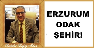 Gazeteci Yazar Vahdet Nafiz Aksu'nın kaleminden: 'Erzurum Odak şehir'