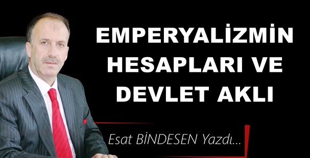 Gazeteci Yazar Esat Bindesen'in kaleminden: 'Emperyalizmin Hesapları ve Devlet Aklı'