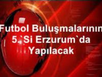 Futbol Buluşmalarının 5.’si Erzurum’da Yapılacak